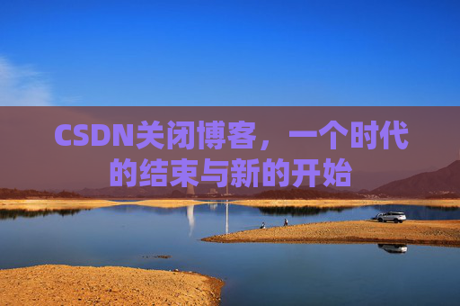 CSDN关闭博客，一个时代的结束与新的开始